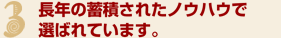 3.長年の蓄積されたノウハウで選ばれています。