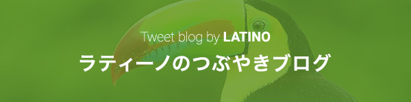 ラティーノのつぶやきブログ Tweet blog by LATINO
